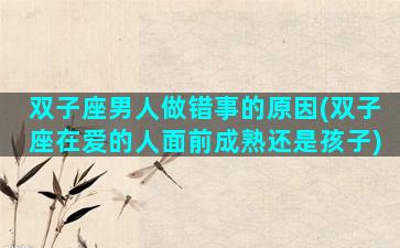 双子座男人做错事的原因(双子座在爱的人面前成熟还是孩子)