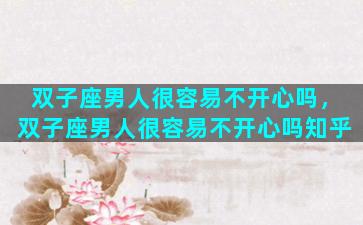 双子座男人很容易不开心吗，双子座男人很容易不开心吗知乎