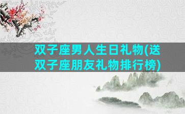 双子座男人生日礼物(送双子座朋友礼物排行榜)