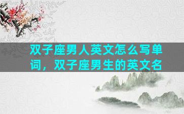 双子座男人英文怎么写单词，双子座男生的英文名