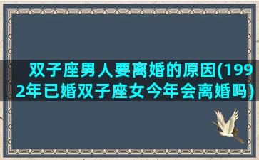 双子座男人要离婚的原因(1992年已婚双子座女今年会离婚吗)