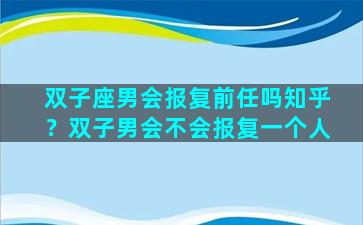 双子座男会报复前任吗知乎？双子男会不会报复一个人