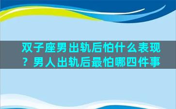双子座男出轨后怕什么表现？男人出轨后最怕哪四件事