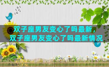 双子座男友变心了吗最新，双子座男友变心了吗最新情况