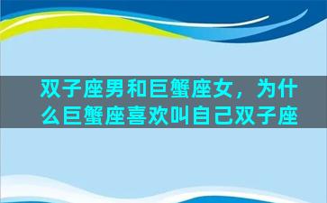 双子座男和巨蟹座女，为什么巨蟹座喜欢叫自己双子座