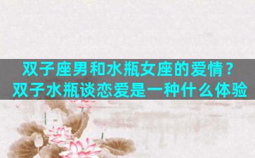 双子座男和水瓶女座的爱情？双子水瓶谈恋爱是一种什么体验