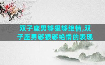 双子座男够狠够绝情,双子座男够狠够绝情的表现