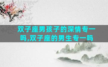 双子座男孩子的深情专一吗,双子座的男生专一吗