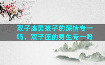 双子座男孩子的深情专一吗，双子座的男生专一吗