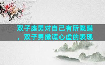 双子座男对自己有所隐瞒，双子男撒谎心虚的表现