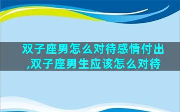双子座男怎么对待感情付出,双子座男生应该怎么对待