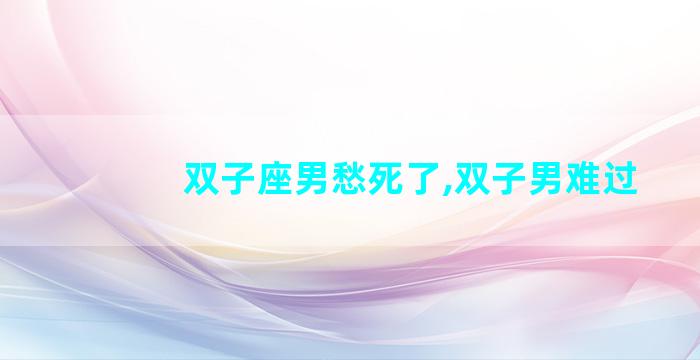 双子座男愁死了,双子男难过