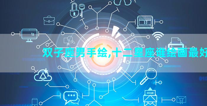 双子座男手绘,十二星座谁绘画最好