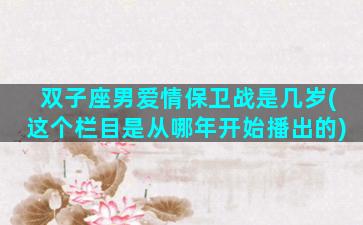 双子座男爱情保卫战是几岁(这个栏目是从哪年开始播出的)
