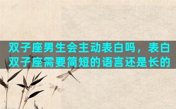 双子座男生会主动表白吗，表白双子座需要简短的语言还是长的