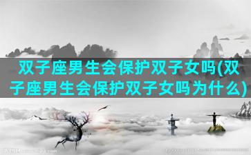 双子座男生会保护双子女吗(双子座男生会保护双子女吗为什么)
