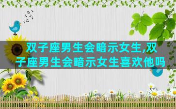 双子座男生会暗示女生,双子座男生会暗示女生喜欢他吗