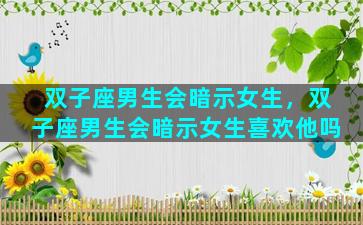 双子座男生会暗示女生，双子座男生会暗示女生喜欢他吗