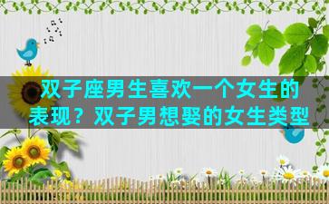 双子座男生喜欢一个女生的表现？双子男想娶的女生类型