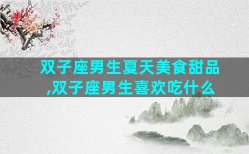 双子座男生夏天美食甜品,双子座男生喜欢吃什么
