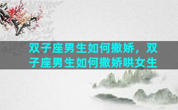 双子座男生如何撒娇，双子座男生如何撒娇哄女生
