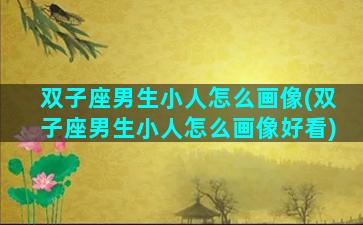 双子座男生小人怎么画像(双子座男生小人怎么画像好看)