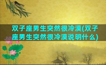 双子座男生突然很冷漠(双子座男生突然很冷漠说明什么)