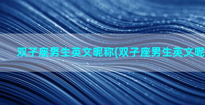 双子座男生英文昵称(双子座男生英文昵称是什么)