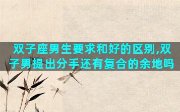双子座男生要求和好的区别,双子男提出分手还有复合的余地吗