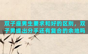 双子座男生要求和好的区别，双子男提出分手还有复合的余地吗