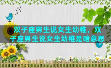 双子座男生说女生幼稚，双子座男生说女生幼稚是啥意思