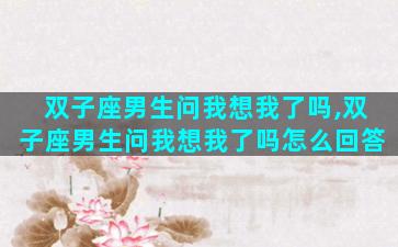 双子座男生问我想我了吗,双子座男生问我想我了吗怎么回答
