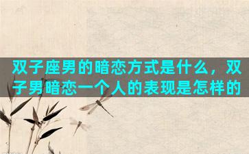 双子座男的暗恋方式是什么，双子男暗恋一个人的表现是怎样的