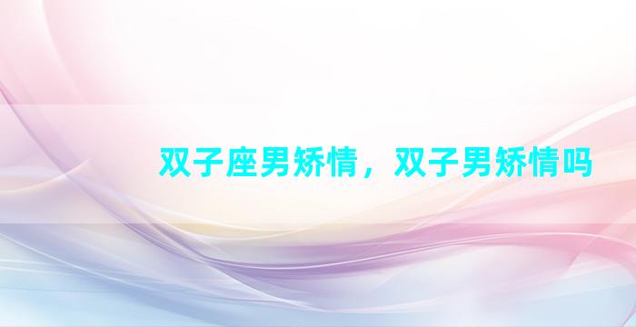 双子座男矫情，双子男矫情吗