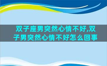 双子座男突然心情不好,双子男突然心情不好怎么回事