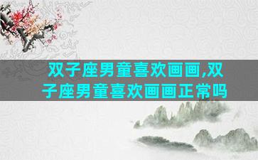 双子座男童喜欢画画,双子座男童喜欢画画正常吗