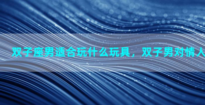 双子座男适合玩什么玩具，双子男对情人爱还是玩玩