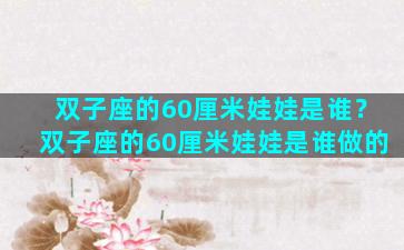 双子座的60厘米娃娃是谁？双子座的60厘米娃娃是谁做的