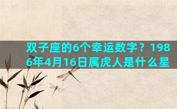 双子座的6个幸运数字？1986年4月16日属虎人是什么星
