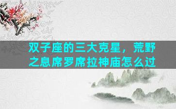 双子座的三大克星，荒野之息席罗席拉神庙怎么过