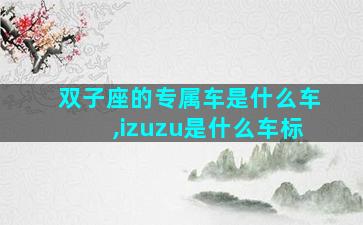 双子座的专属车是什么车,izuzu是什么车标