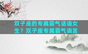 双子座的专属霸气话语女生？双子座专属霸气语言