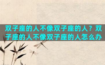 双子座的人不像双子座的人？双子座的人不像双子座的人怎么办