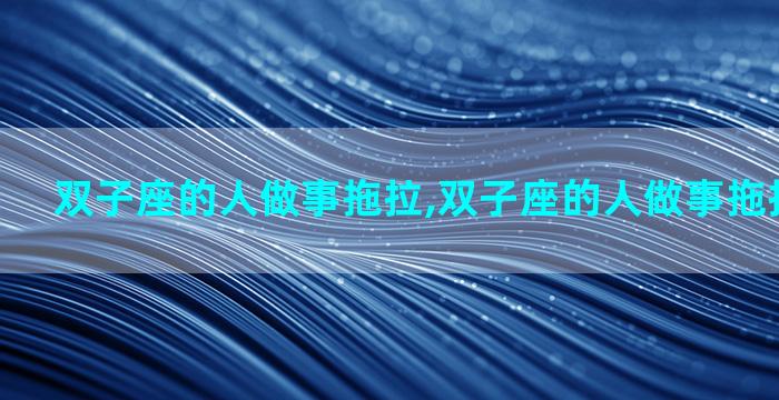 双子座的人做事拖拉,双子座的人做事拖拉怎么回事