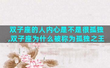 双子座的人内心是不是很孤独,双子座为什么被称为孤独之王