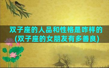 双子座的人品和性格是咋样的(双子座的女朋友有多善良)