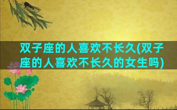 双子座的人喜欢不长久(双子座的人喜欢不长久的女生吗)