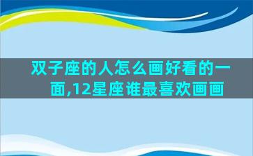 双子座的人怎么画好看的一面,12星座谁最喜欢画画