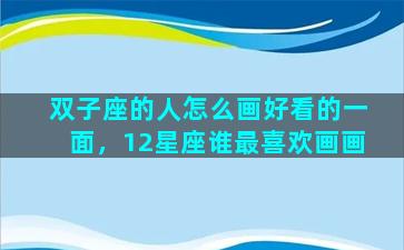 双子座的人怎么画好看的一面，12星座谁最喜欢画画