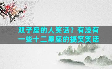 双子座的人笑话？有没有一些十二星座的搞笑笑话